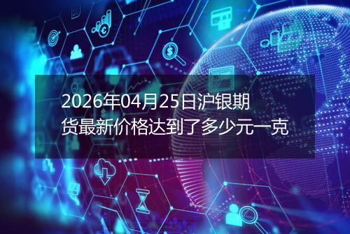 2026年04月25日沪银期货最新价格达到了多少元一克