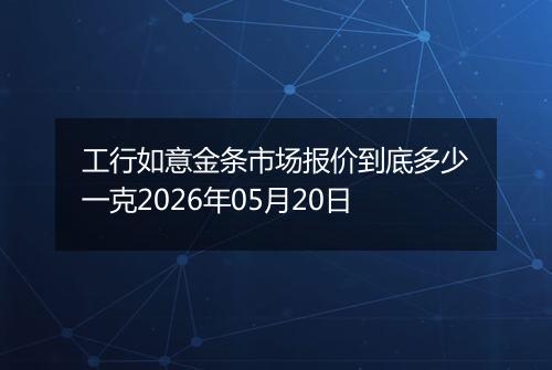 工行如意金条市场报价到底多少一克2026年05月20日