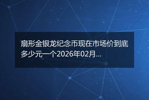 扇形金银龙纪念币现在市场价到底多少元一个2026年02月26日