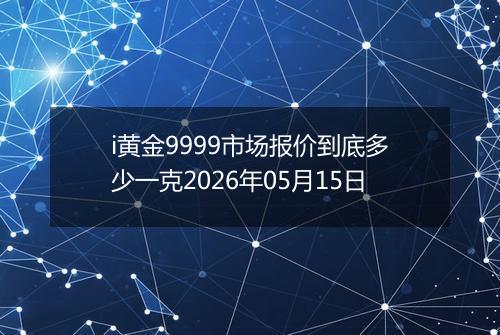 i黄金9999市场报价到底多少一克2026年05月15日