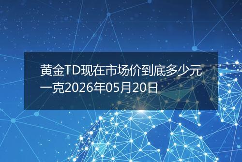 黄金TD现在市场价到底多少元一克2026年05月20日