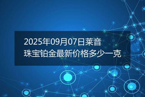 2025年09月07日莱音珠宝铂金最新价格多少一克