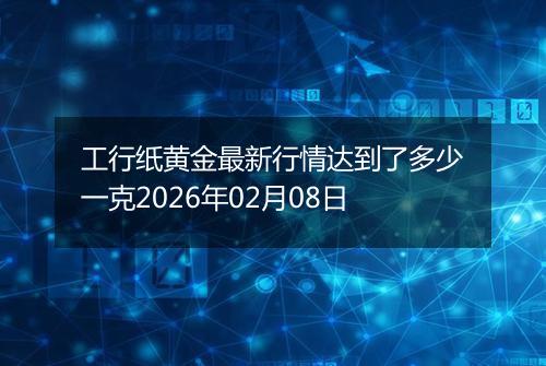 工行纸黄金最新行情达到了多少一克2026年02月08日