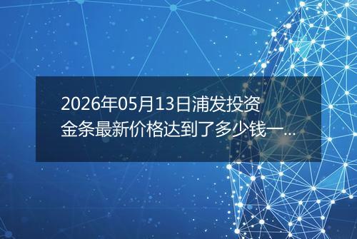 2026年05月13日浦发投资金条最新价格达到了多少钱一克
