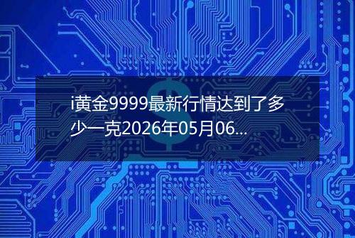 i黄金9999最新行情达到了多少一克2026年05月06日