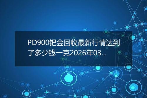 PD900钯金回收最新行情达到了多少钱一克2026年03月12日