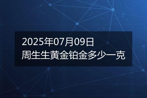 2025年07月09日周生生黄金铂金多少一克