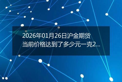 2026年01月26日沪金期货当前价格达到了多少元一克2026年01月26日