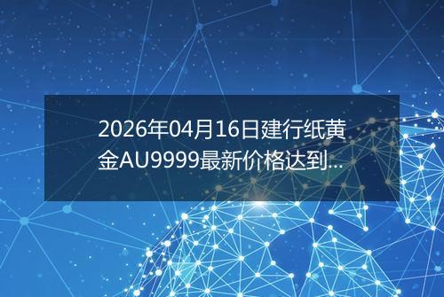2026年04月16日建行纸黄金AU9999最新价格达到了多少钱一克
