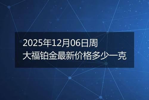 2025年12月06日周大福铂金最新价格多少一克