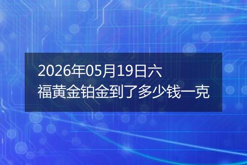 2026年05月19日六福黄金铂金到了多少钱一克