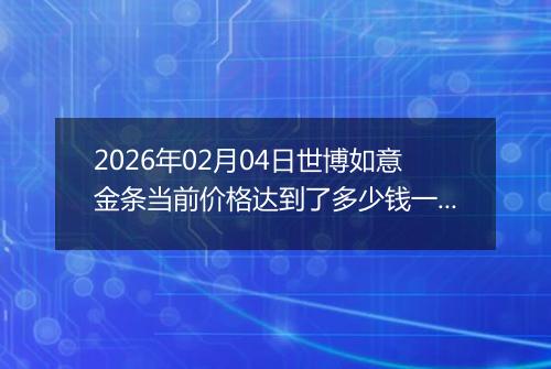 2026年02月04日世博如意金条当前价格达到了多少钱一克2026年02月04日
