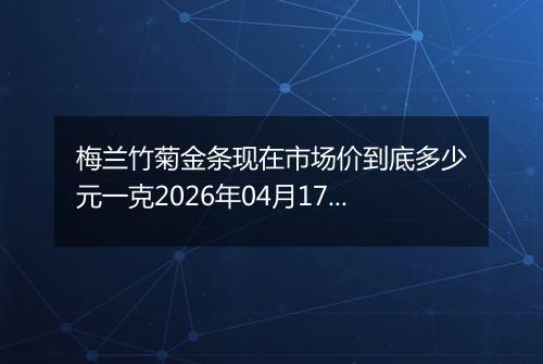 梅兰竹菊金条现在市场价到底多少元一克2026年04月17日