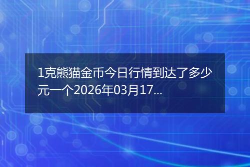 1克熊猫金币今日行情到达了多少元一个2026年03月17日
