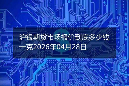 沪银期货市场报价到底多少钱一克2026年04月28日