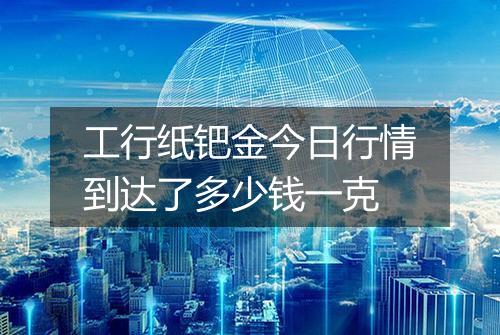 工行纸钯金今日行情到达了多少钱一克