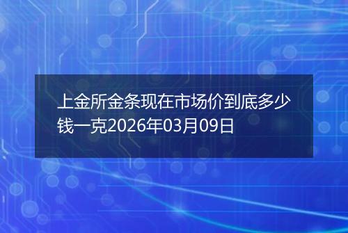 上金所金条现在市场价到底多少钱一克2026年03月09日
