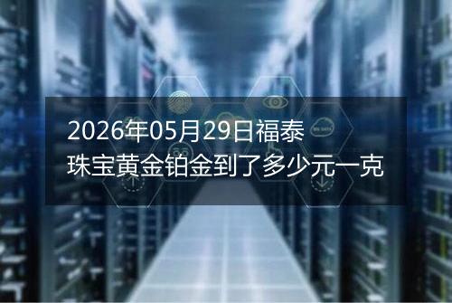 2026年05月29日福泰珠宝黄金铂金到了多少元一克