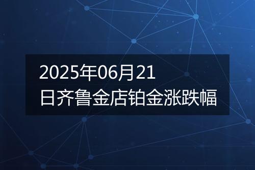 2025年06月21日齐鲁金店铂金涨跌幅