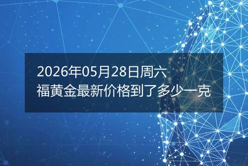 2026年05月28日周六福黄金最新价格到了多少一克