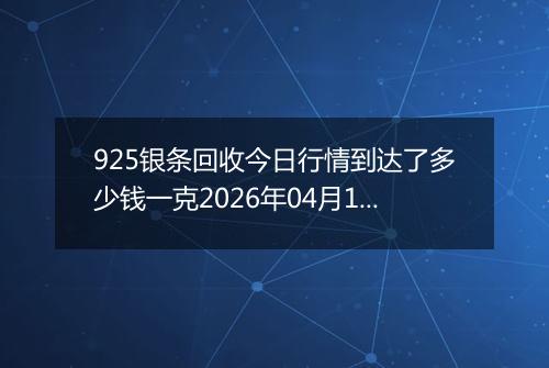 925银条回收今日行情到达了多少钱一克2026年04月12日