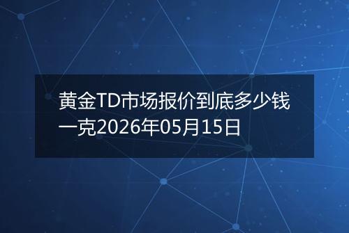 黄金TD市场报价到底多少钱一克2026年05月15日