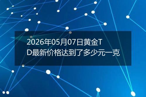 2026年05月07日黄金TD最新价格达到了多少元一克