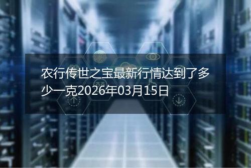 农行传世之宝最新行情达到了多少一克2026年03月15日