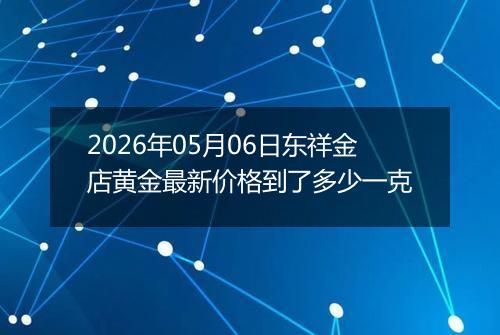 2026年05月06日东祥金店黄金最新价格到了多少一克