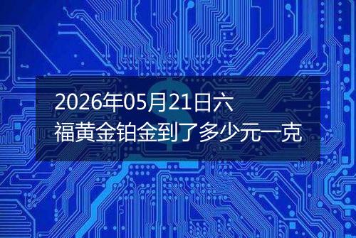 2026年05月21日六福黄金铂金到了多少元一克