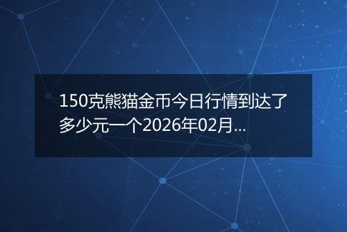 150克熊猫金币今日行情到达了多少元一个2026年02月14日