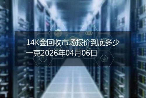 14K金回收市场报价到底多少一克2026年04月06日