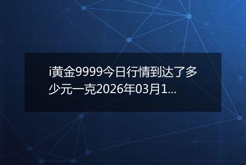 i黄金9999今日行情到达了多少元一克2026年03月18日