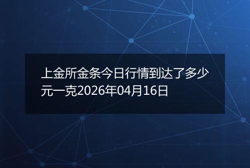 上金所金条今日行情到达了多少元一克2026年04月16日