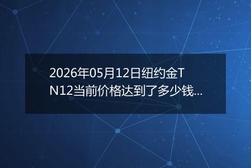 2026年05月12日纽约金TN12当前价格达到了多少钱一克2026年05月12日