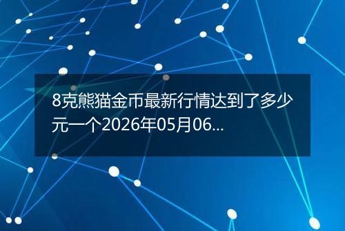 8克熊猫金币最新行情达到了多少元一个2026年05月06日