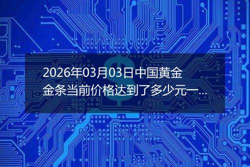 2026年03月03日中国黄金金条当前价格达到了多少元一克2026年03月03日