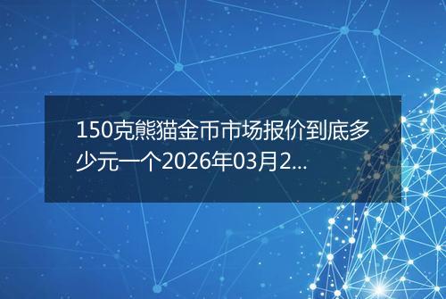150克熊猫金币市场报价到底多少元一个2026年03月21日