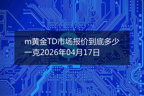 m黄金TD市场报价到底多少一克2026年04月17日