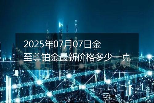2025年07月07日金至尊铂金最新价格多少一克