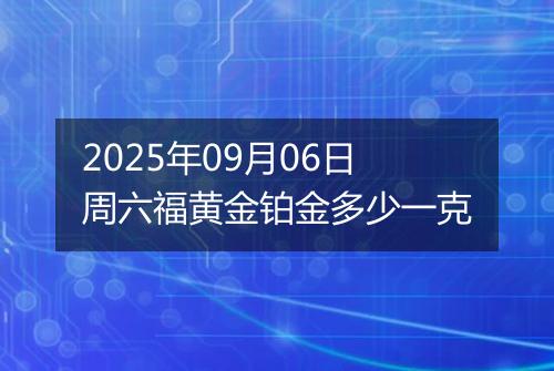 2025年09月06日周六福黄金铂金多少一克
