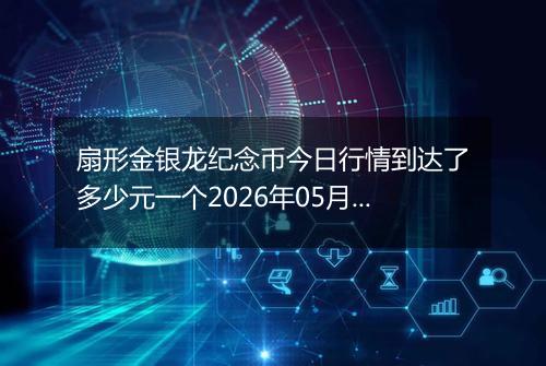 扇形金银龙纪念币今日行情到达了多少元一个2026年05月27日
