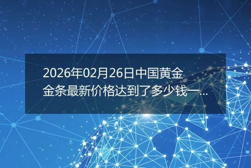 2026年02月26日中国黄金金条最新价格达到了多少钱一克