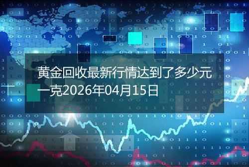 黄金回收最新行情达到了多少元一克2026年04月15日