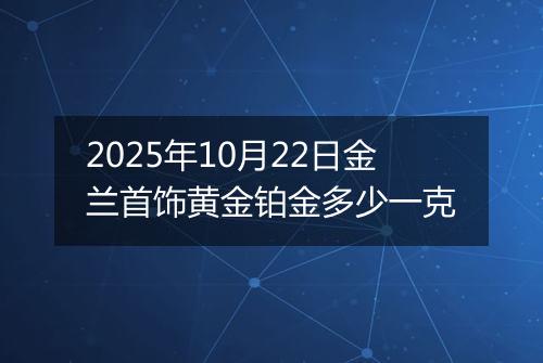 2025年10月22日金兰首饰黄金铂金多少一克