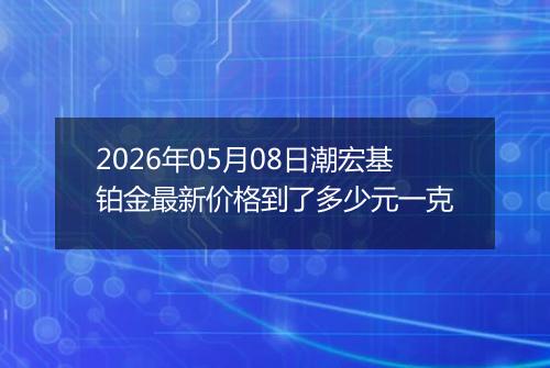 2026年05月08日潮宏基铂金最新价格到了多少元一克