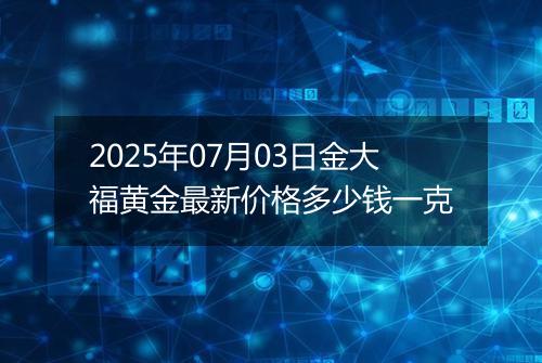 2025年07月03日金大福黄金最新价格多少钱一克