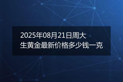 2025年08月21日周大生黄金最新价格多少钱一克
