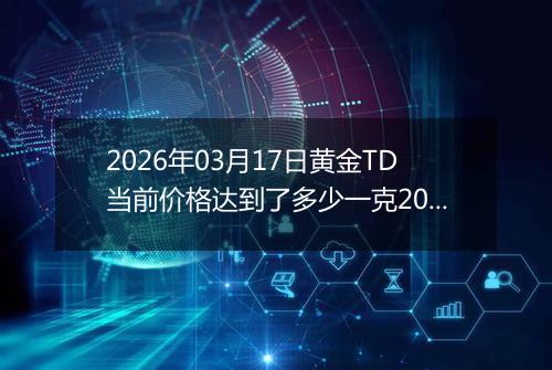 2026年03月17日黄金TD当前价格达到了多少一克2026年03月17日
