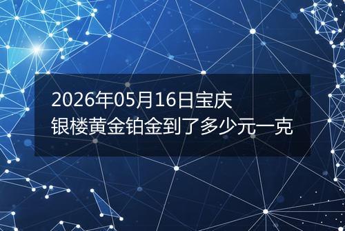 2026年05月16日宝庆银楼黄金铂金到了多少元一克